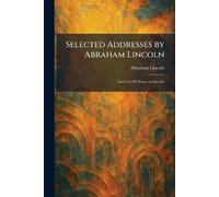 Selected Addresses by Abraham Lincoln: And Lowell's Essay on Lincoln