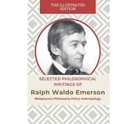 Selected Philosophical Writings Of Ralph Waldo Emerson: Metaphysics Philosophy Policy Anthropology The Illustrated Edition