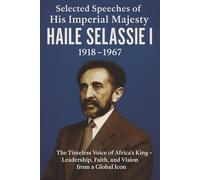 Selected Speeches of His Imperial Majesty Haile Selassie I: 1918-1967: Wisdom, Faith, and the Rise of Ethiopia’s Modern Era