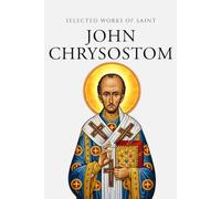 Selected Works of Saint John Chrysostom (Annotated)