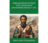 Selected Works of Saint John Chrysostom (Annotated) Volume 1 of 2
