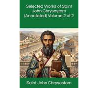 Selected Works of Saint John Chrysostom (Annotated) Volume 2 of 2