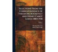Selections From the Correspondence of Theodore Roosevelt and Henry Cabot Lodge 1884-1918