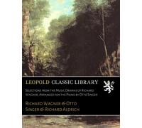 Selections from the Music Dramas of Richard Wagner; Arranged for the Piano by Otto Singer