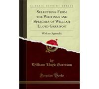 Selections From the Writings and Speeches of William Lloyd Garrison (Classic Reprint): With an Appendix: With an Appendix (Classic Reprint)