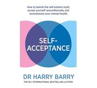 Self-Acceptance: How to banish the self-esteem myth, accept yourself unconditionally and revolutionise your mental health