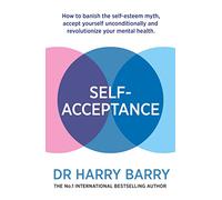 Self-Acceptance: How to banish the self-esteem myth, accept yourself unconditionally and revolutionise your mental health