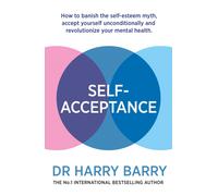 Self-Acceptance : How to banish the self-esteem myth, accept yourself unconditionally and revolutionise your mental health