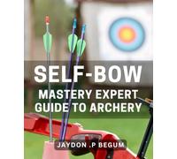 Self-Bow Mastery: Expert Guide to Archery: Master the Art of Archery with a Comprehensive Self-Bow Technique Handbook