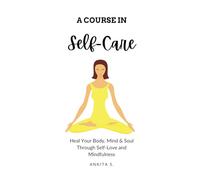 Self-Care: A Course in Self-Care: Heal Your Body, Mind & Soul Through Self-Love and Mindfulness: 1 (Self Care, Self Love, Self Compassion, Heal Your ... to Change Your Mind, Self Help Book Women)