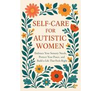Self-Care for Autistic Women: Embrace Your Sensory Needs, Protect Your Peace, and Build a Life That Feels Right