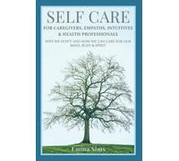 Self Care for Caregivers, Empaths, Intuitives and Helping Professionals: Why We Don't and How We Can Care For Our Mind, Body and Spirit