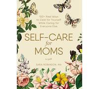 Self-Care for Moms: 150+ Real Ways to Care for Yourself While Caring for Everyone Else