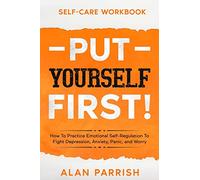 Self Care workbook: PUT YOURSELF FIRST! - How To Practice Emotional Self-Regulation To Fight Depression, Anxiety, Panic, and Worry