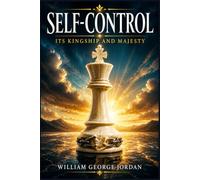 Self-Control, Its Kingship and Majesty: Classic Essays on Discipline, Character, Calmness, Willpower, Moral Strength, Personal Responsibility, Daily Habits, Inner Order for a Purposeful Life