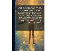 Self-development; or, The Unfolding of the Faculties Under Self-culture. A Series of Essays, Addressed to Youths in College, and at Home