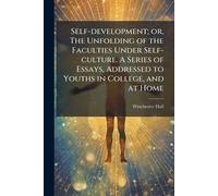 Self-development; or, The Unfolding of the Faculties Under Self-culture. A Series of Essays, Addressed to Youths in College, and at Home
