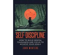 Self Discipline: How to Build Mental Toughness and Focus to Achieve Your Goals