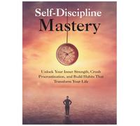 Self-Discipline Mastery: Unlock Your Inner Strength, Crush Procrastination, and Build Habits That Transform Your Life