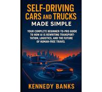 Self-Driving Cars and Trucks Made Simple: Your Complete Beginner-to-Pro Guide to How AI Is Rewriting Transportation, Logistics, and the Future of Human-Free Travel (technology)