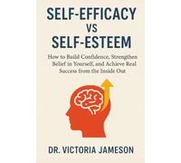 Self-Efficacy vs Self-Esteem: How to Build Confidence, Strengthen Belief in Yourself, and Achieve Real Success from the Inside Out