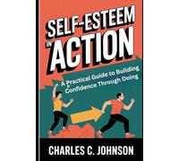 SELF-ESTEEM IN ACTION: A PRACTICAL GUIDE TO BUILDING CONFIDENCE THROUGH DOING
