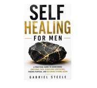 Self Healing for Men: A Practical Guide to Overcoming Emotional Pain, Rebuilding Confidence, Finding Purpose, and Becoming Strong Again
