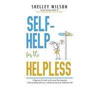 Self-Help for the Helpless: A Beginner’s Guide to Personal Development, Understanding Self-care, and Becoming Your Authentic Self