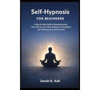 Self-Hypnosis for Beginners: A Step-by-Step Guide to Reprogramming Your Subconscious Mind, Breaking Limiting Beliefs, and Unlocking Your Full Potential