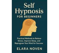 Self Hypnosis for Beginners: Practical Methods to Reduce Stress and Improve Sleep and Reprogram Your Mind for Success