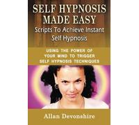 Self Hypnosis Made Easy: Scripts To Achieve Instant Self Hypnosis: Using The Power Of Your Mind To Trigger Self Hypnosis Techniques