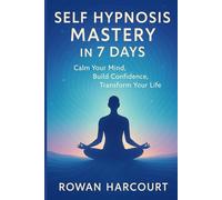 SELF HYPNOSIS MASTERY IN 7 DAYS: Calm Your Mind, Build Confidence, Transform Your Life