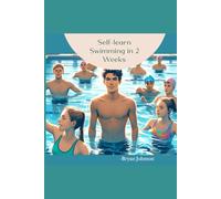 Self-learn Swimming in 2 Weeks: A Complete Beginner's Guide to Swimming (training, lesson, coaching, learning, and teaching book of swimming for teens and adults)