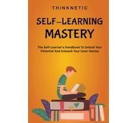 Self-Learning Mastery: The Self-Learner’s Handbook To Unlock Your Potential And Unleash Your Inner Genius