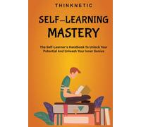 Self-Learning Mastery: The Self-Learner’s Handbook To Unlock Your Potential And Unleash Your Inner Genius