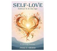 Self-Love: Embrace It At Any Age: A Journey to Nurture Confidence, Quiet Self-Doubt, and Embrace Your Worth