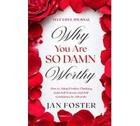 Self Love Journal: WHY YOU ARE SO DAMN WORTHY - How to Adopt Positive Thinking, Gain Self-Esteem, and Self-Confidence In Adversity