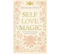 SELF LOVE MAGIC: An embodied journey home to yourself (Real Magic books by Iris Beaglehole)