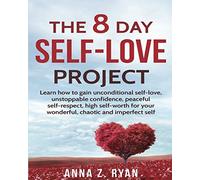 Self-Love:The 8 Day Self-Love Project; Learn How To Gain Unconditional Self-Love, Unstoppable Confidence, Peaceful Self-Respect, High Self-Worth For Your Wonderful, Chaotic And Imperfect Self