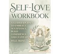 Self-Love Workbook : A Guided Journal for Women - Daily Prompts & Exercises to Build Self-Esteem, Practice Self-Care, and Embrace Positive Affirmations