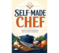 Self-Made Chef: Master essential techniques and cook with confidence