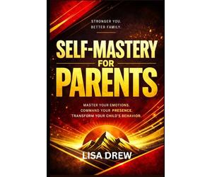 Self- Mastery …for Parents: Master Your Emotions, Command Your Presence, and Transform Your Child’s Behavior
