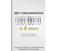 Self-Organization In 8 Weeks: Your Ultimate Guide To A More Organized And Productive Life (Organizational Behavior, Organizational Psychology, Success, Organizational Skills, Time Management)