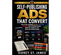 Self-Publishing Ads That Convert: How to Run Profitable Amazon, Facebook, and BookBub Ads to Sell More Books, Build Your Audience, and Scale Your Author Income (The Self-Publishing Mastery Series)