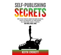 Self-Publishing Secrets: How To Self-Publish A Nonfiction Book On Amazon, Create The Manuscript, Get More Reviews, Sell More Books, Create A+ Content, and Much, Much, More