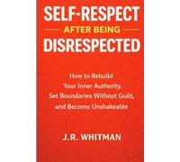 SELF-RESPECT AFTER BEING DISRESPECTED: A Step-by-Step Guide to Breaking People-Pleasing Habits, Standing Up for Yourself, Setting Healthy Boundaries, and Rebuilding Unbreakable Self-Respect
