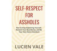 Self-Respect for Assholes: How to Stop Explaining Yourself, Reclaim Your Boundaries, and Be Your Own Damn Standard