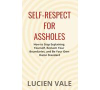 Self-Respect for Assholes: How to Stop Explaining Yourself, Reclaim Your Boundaries, and Be Your Own Damn Standard