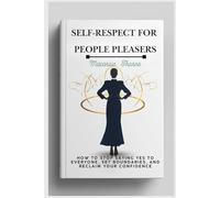 Self-Respect for People Pleasers: How to Stop Saying Yes to Everyone, Set Boundaries, and Reclaim Your Confidence