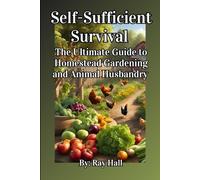 Self-Sufficient Survival: The Ultimate Guide to Homestead Gardening and Animal Husbandry
